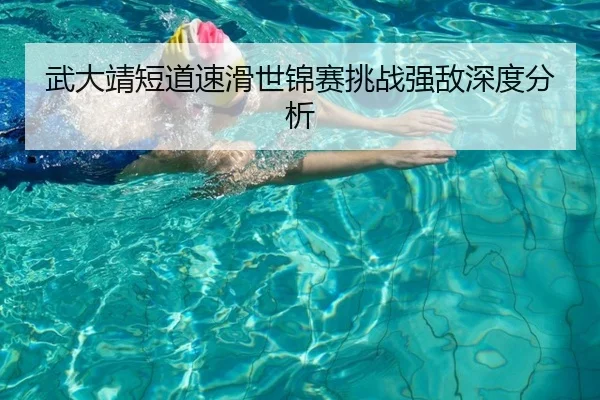 武大靖短道速滑世锦赛挑战强敌深度分析